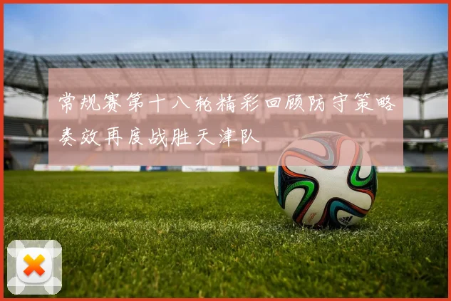 常规赛第十八轮精彩回顾防守策略奏效再度战胜天津队