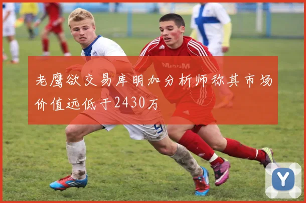 老鹰欲交易库明加分析师称其市场价值远低于2430万