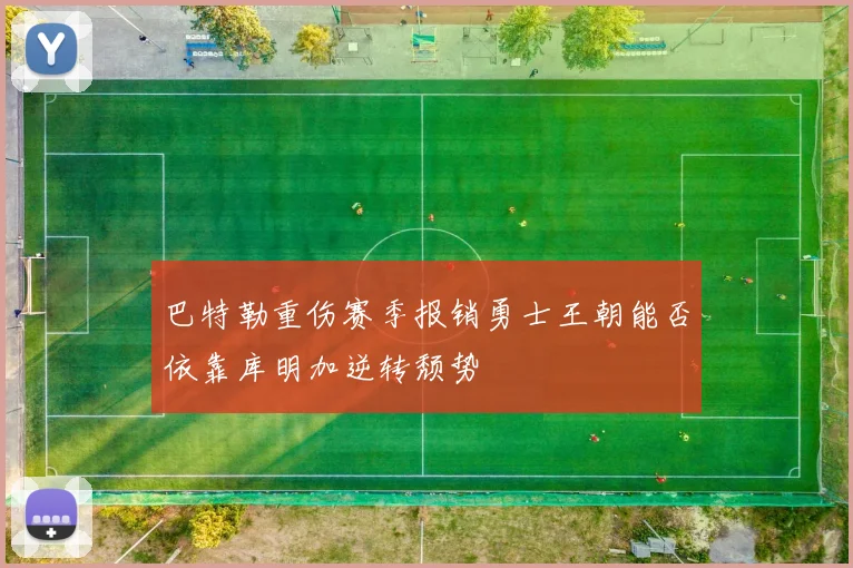 巴特勒重伤赛季报销勇士王朝能否依靠库明加逆转颓势