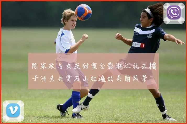 陈家政与女友甜蜜合影湘江北去橘子洲头共赏万山红遍的美丽风景