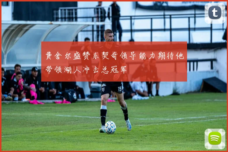 费舍尔盛赞东契奇领导能力期待他带领湖人冲击总冠军