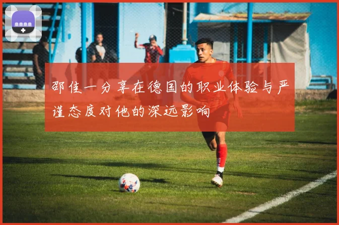 邵佳一分享在德国的职业体验与严谨态度对他的深远影响
