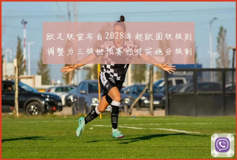 欧足联宣布自2028年起欧国联级别调整为三级世预赛也将实施分级制度