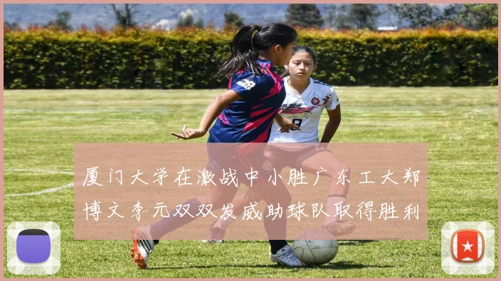 厦门大学在激战中小胜广东工大郑博文李元双双发威助球队取得胜利