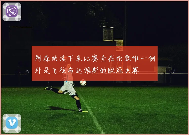 阿森纳接下来比赛全在伦敦唯一例外是飞往布达佩斯的欧冠决赛