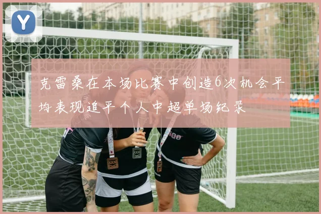 克雷桑在本场比赛中创造6次机会平均表现追平个人中超单场纪录