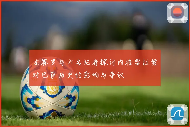 龙赛罗与六名记者探讨内格雷拉案对巴萨历史的影响与争议